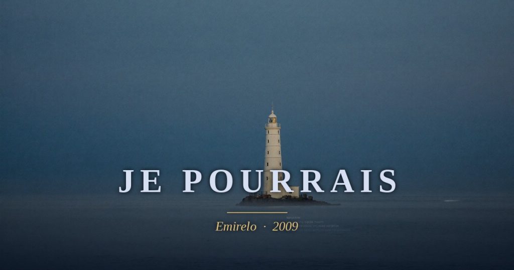 « Je pourrais », Emirelo (2009). Ne suis je qu'un refuge lors de la tempête, puis le phare rassurant au lointain ? Je ne peux n'être que cela. Que ces choses, que tu trouverais dans les ailleurs, muse. Alors, je pourrais être la voix du vent, même le plus froid sur ta peau, et la pluie sur tes joues, même si tu t'en protèges. Et surtout, je pourrais être l'unique souffle d'un cœur bleui par ton ombre, loin de ce phare blême, au plus proche de ton âme. Si tu me devenais…
