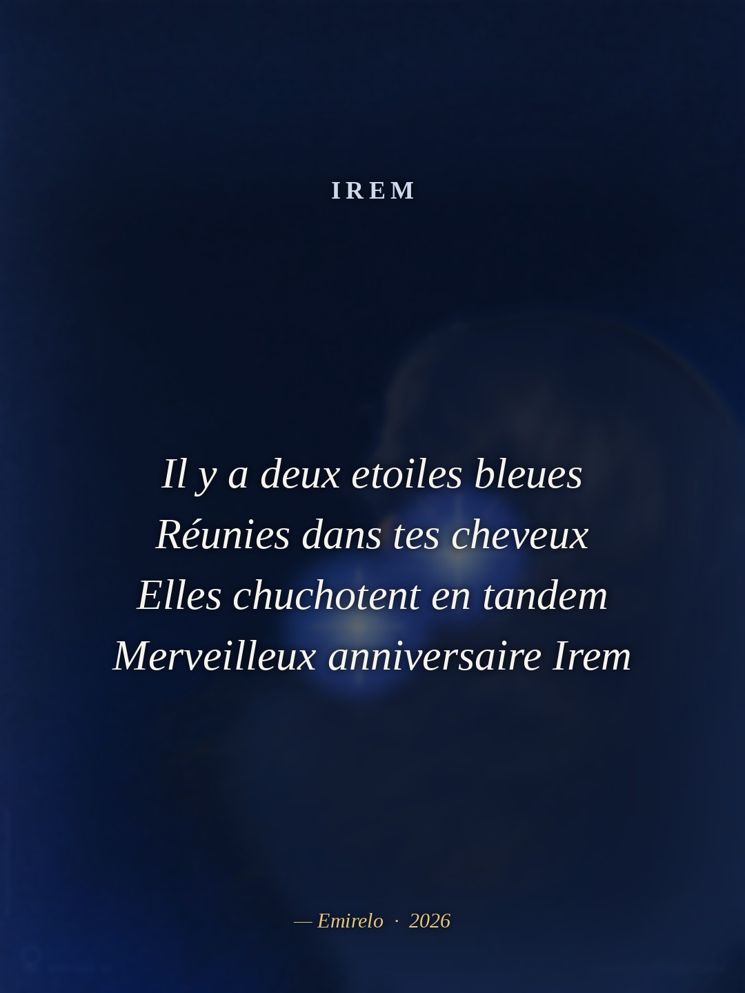 « Irem », poème d'Emirelo (2026). Il y a deux etoiles bleues / Réunies dans tes cheveux / Elles chuchotent en tandem / Merveilleux anniversaire Irem.