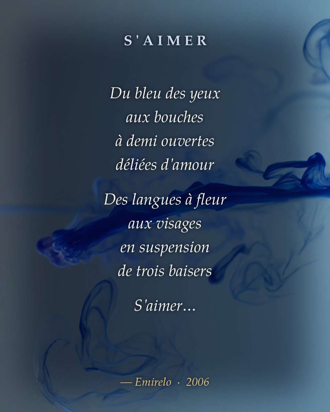 Du bleu des yeux
aux bouches
à demi ouvertes
déliées d'amour
Des langues à fleur
aux visages
en suspension
de trois baisers
S'aimer…
© Emirelo — novembre 2006