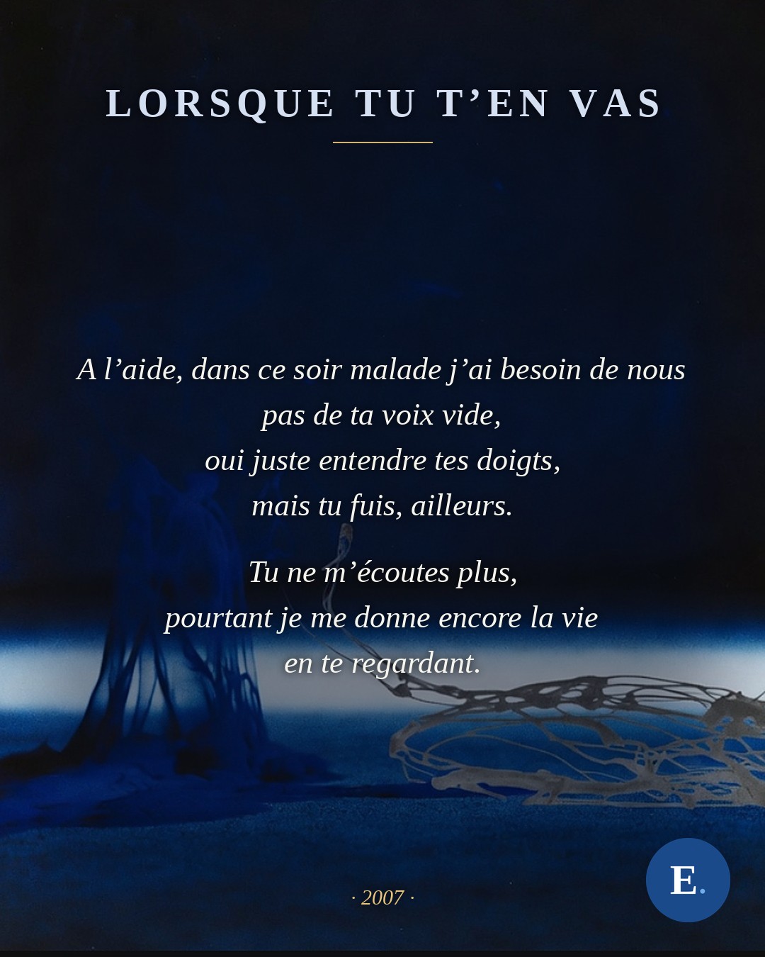 Lorsque tu t’en vas, poème d’Emirelo (2007) : « A l’aide, dans ce soir malade j’ai besoin de nous / pas de ta voix vide, / oui juste entendre tes doigts, / mais tu fuis, ailleurs. // Tu ne m’écoutes plus, pourtant je me donne encore la vie en te regardant. » Texte intégral sur emirelo.fr.