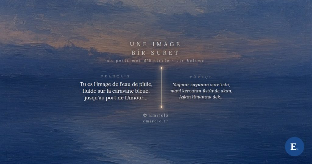 Une image, petit mot bilingue d'Emirelo. Tu es l'image de l'eau de pluie, fluide sur la caravane bleue, jusqu'au port de l'Amour - Yagmur suyunun suretisin, mavi kervanin ustunde akan, Askin limanina dek.
