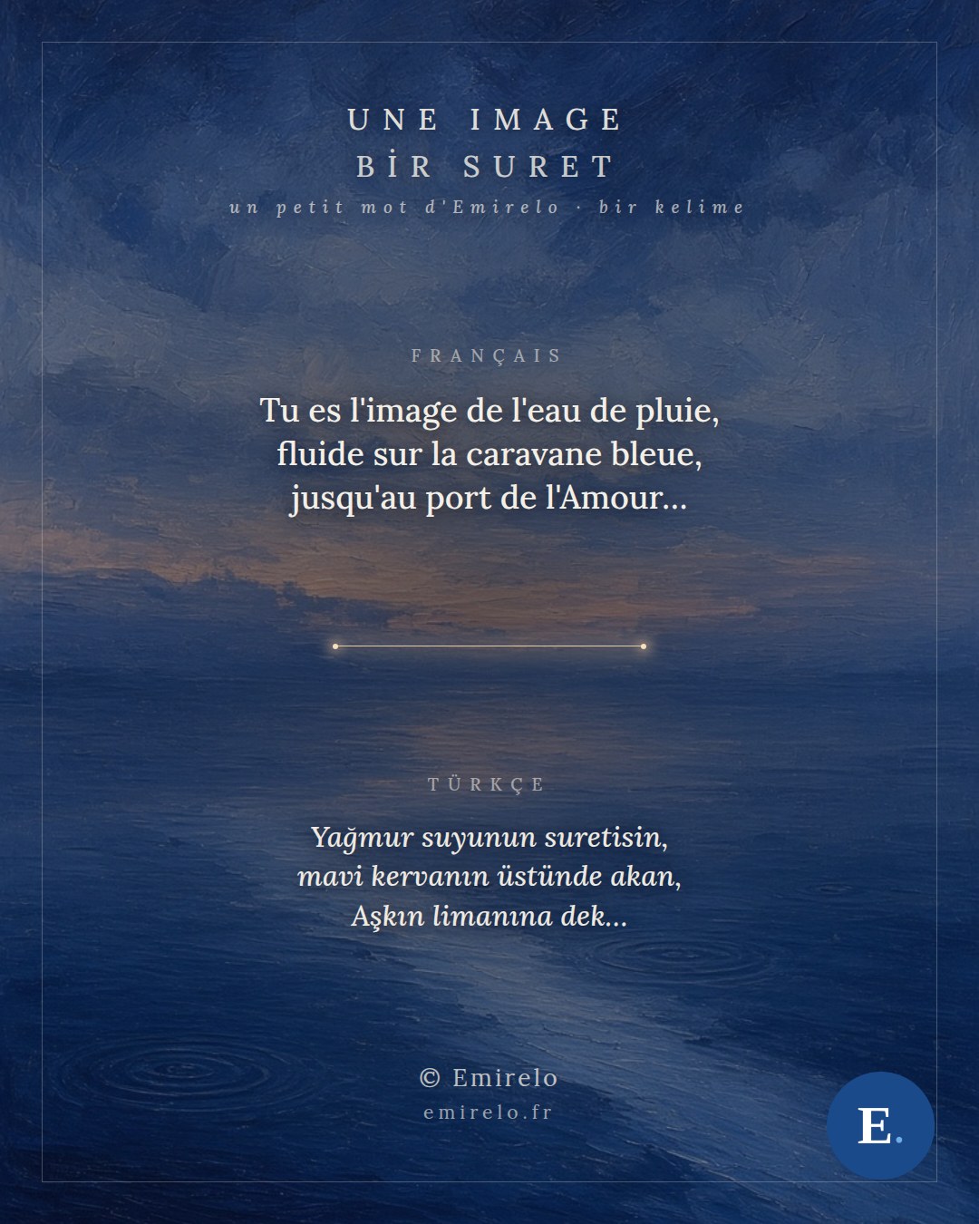 Une image, petit mot bilingue d'Emirelo. Tu es l'image de l'eau de pluie, fluide sur la caravane bleue, jusqu'au port de l'Amour - Yagmur suyunun suretisin, mavi kervanin ustunde akan, Askin limanina dek.