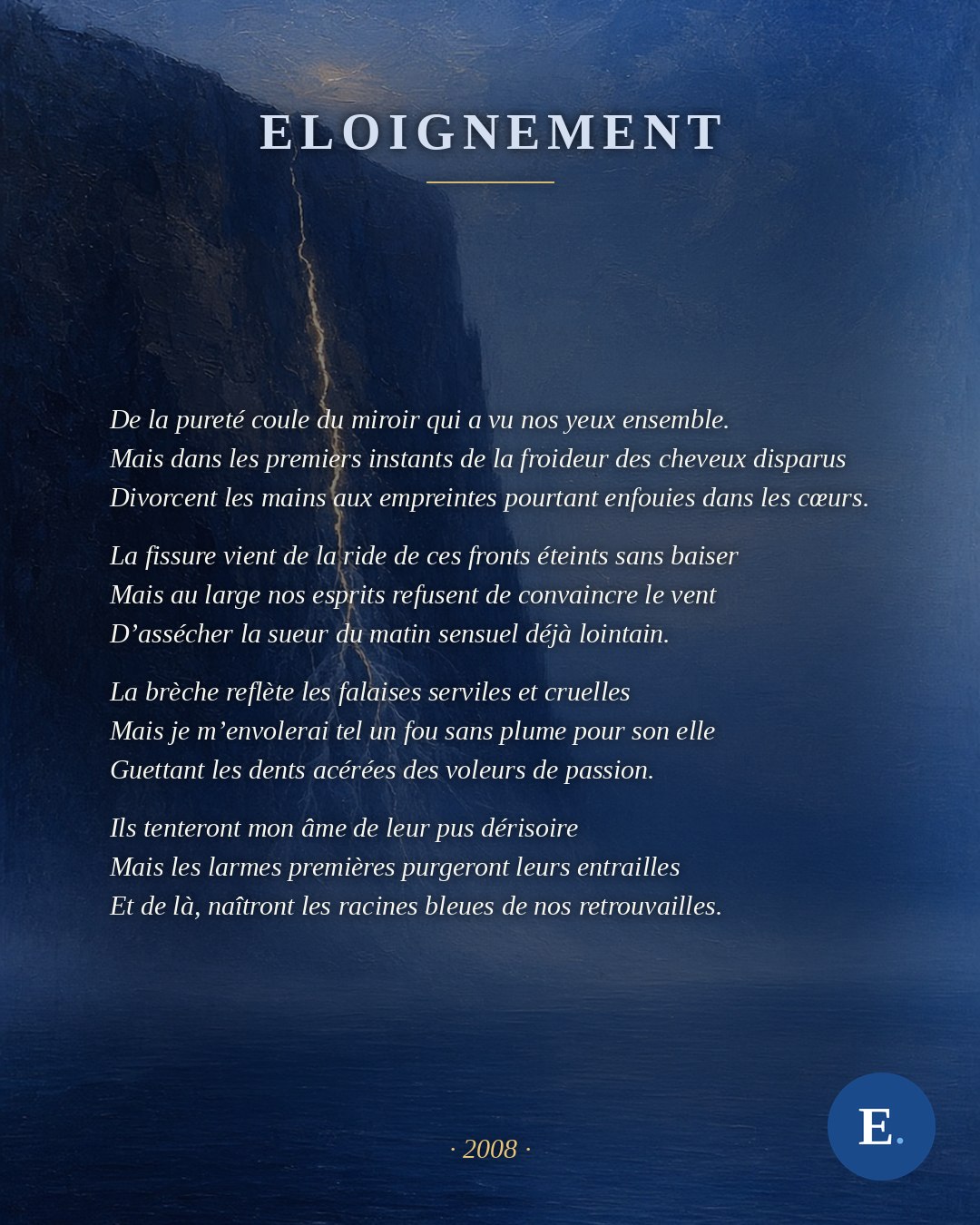 Carte-poème « Eloignement » d’Emirelo (2008) : le poème entier gravé en blanc sur une falaise bleu cobalt traversée d’une fissure lumineuse qui se ramifie en racines de lumière. De la pureté coule du miroir qui a vu nos yeux ensemble. Mais dans les premiers instants de la froideur des cheveux disparus Divorcent les mains aux empreintes pourtant enfouies dans les cœurs. La fissure vient de la ride de ces fronts éteints sans baiser Mais au large nos esprits refusent de convaincre le vent D’assécher la sueur du matin sensuel déjà lointain. La brèche reflète les falaises serviles et cruelles Mais je m’envolerai tel un fou sans plume pour son elle Guettant les dents acérées des voleurs de passion. Ils tenteront mon âme de leur pus dérisoire Mais les larmes premières purgeront leurs entrailles Et de là, naîtront les racines bleues de nos retrouvailles.