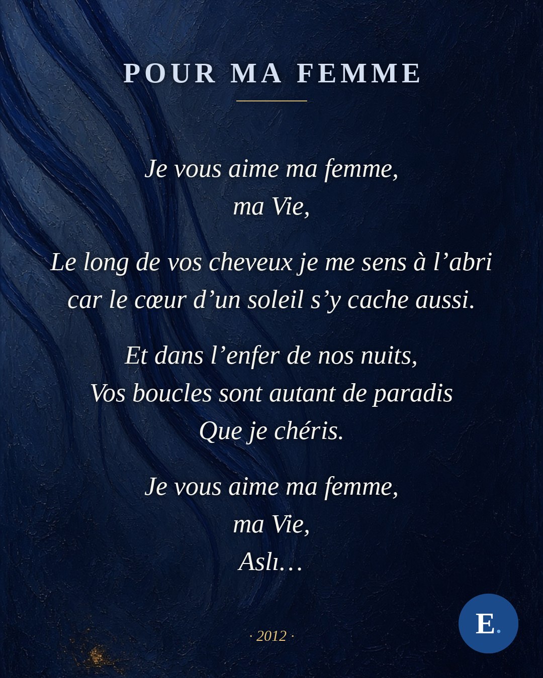 Je vous aime ma femme, ma Vie, Le long de vos cheveux je me sens à l’abri car le cœur d’un soleil s’y cache aussi. Et dans l’enfer de nos nuits, Vos boucles sont autant de paradis Que je chéris. Je vous aime ma femme, ma Vie, Asli…