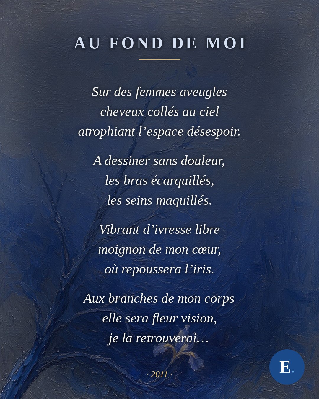 Sur des femmes aveugles cheveux collés au ciel atrophiant l’espace désespoir. A dessiner sans douleur, les bras écarquillés, les seins maquillés. Vibrant d’ivresse libre moignon de mon cœur, où repoussera l’iris. Aux branches de mon corps elle sera fleur vision, je la retrouverai…