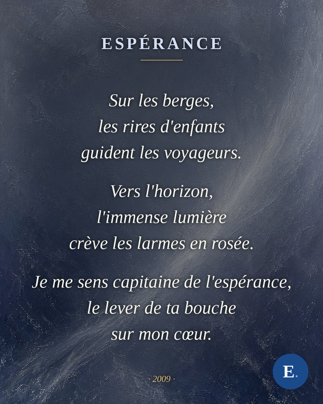 Sur les berges, les rires d'enfants guident les voyageurs. Vers l'horizon, l'immense lumière crève les larmes en rosée. Je me sens capitaine de l'espérance, le lever de ta bouche sur mon cœur.