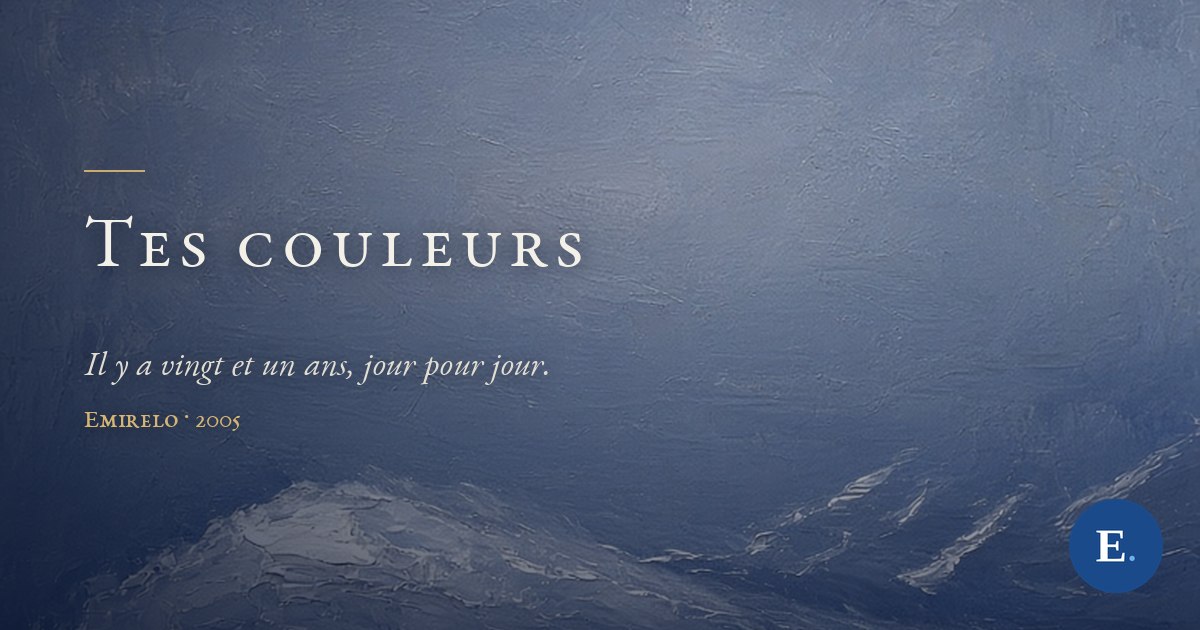 Carte-titre Emirelo : un tableau à l’huile en bleus froids, brume gris-bleu en haut et mer outremer en bas, avec en bas à gauche un îlot de matière blanche qui affleure et quelques traits pâles à droite. À gauche, un petit filet doré, le titre « Tes couleurs » en petites capitales ivoire, puis en italique « Il y a vingt et un ans, jour pour jour. », la signature « Emirelo · 2005 » en doré et le logo E. dans un rond bleu, en bas à droite.